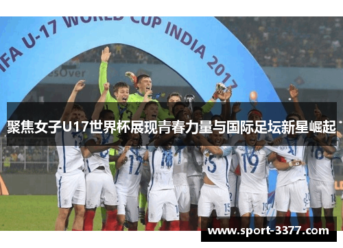 聚焦女子U17世界杯展现青春力量与国际足坛新星崛起