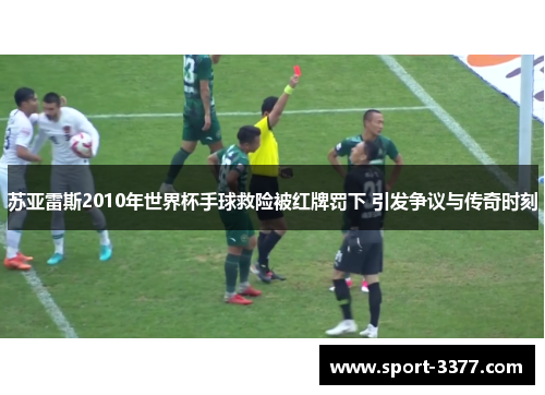 苏亚雷斯2010年世界杯手球救险被红牌罚下 引发争议与传奇时刻