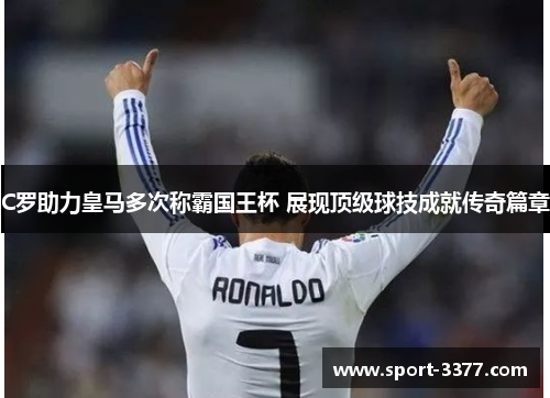 C罗助力皇马多次称霸国王杯 展现顶级球技成就传奇篇章