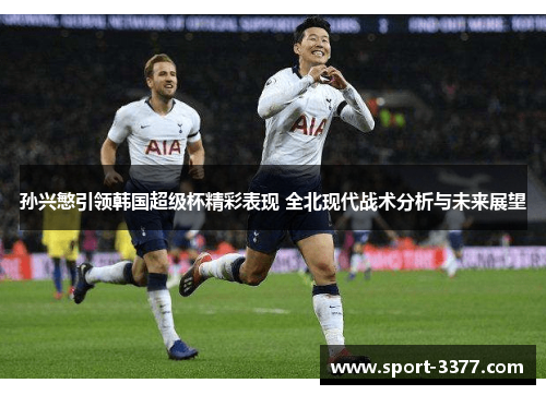 孙兴慜引领韩国超级杯精彩表现 全北现代战术分析与未来展望