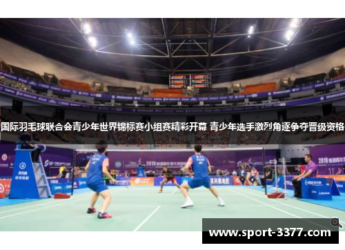 国际羽毛球联合会青少年世界锦标赛小组赛精彩开幕 青少年选手激烈角逐争夺晋级资格