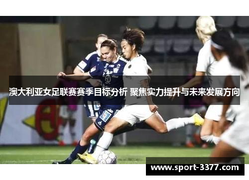 澳大利亚女足联赛赛季目标分析 聚焦实力提升与未来发展方向