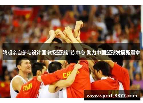 姚明亲自参与设计国家级篮球训练中心 助力中国篮球发展新篇章
