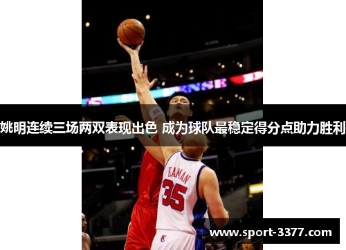 姚明连续三场两双表现出色 成为球队最稳定得分点助力胜利