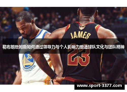 勒布朗詹姆斯如何通过领导力与个人影响力塑造球队文化与团队精神