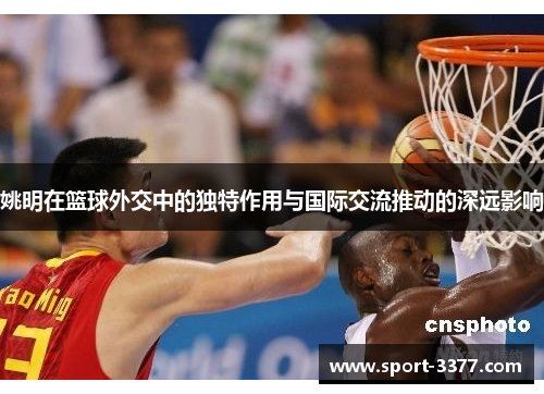 姚明在篮球外交中的独特作用与国际交流推动的深远影响