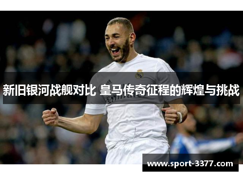 新旧银河战舰对比 皇马传奇征程的辉煌与挑战