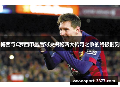 梅西与C罗西甲最后对决揭秘两大传奇之争的终极时刻