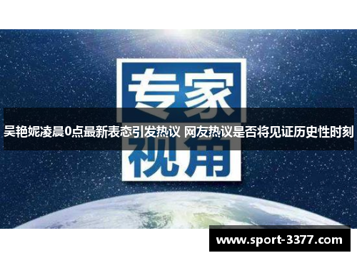 吴艳妮凌晨0点最新表态引发热议 网友热议是否将见证历史性时刻