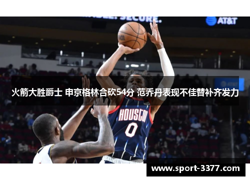 火箭大胜爵士 申京格林合砍54分 范乔丹表现不佳替补齐发力