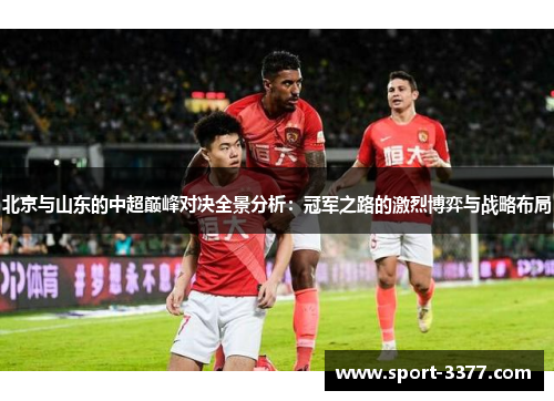 北京与山东的中超巅峰对决全景分析：冠军之路的激烈博弈与战略布局