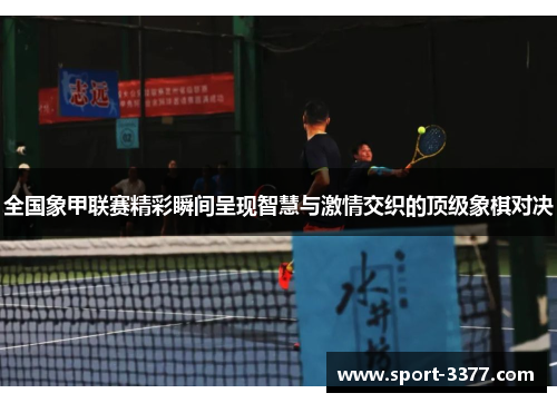 全国象甲联赛精彩瞬间呈现智慧与激情交织的顶级象棋对决