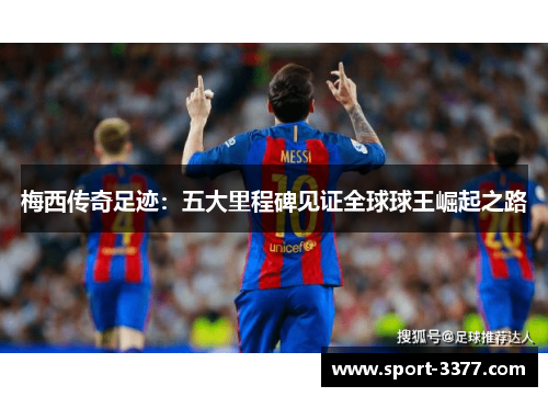 梅西传奇足迹：五大里程碑见证全球球王崛起之路
