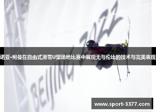 诺亚·鲍曼在自由式滑雪U型场地比赛中展现无与伦比的技术与完美表现