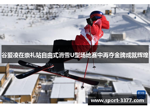 谷爱凌在崇礼站自由式滑雪U型场地赛中再夺金牌成就辉煌