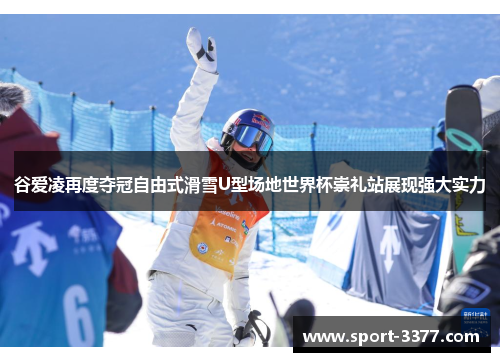 谷爱凌再度夺冠自由式滑雪U型场地世界杯崇礼站展现强大实力