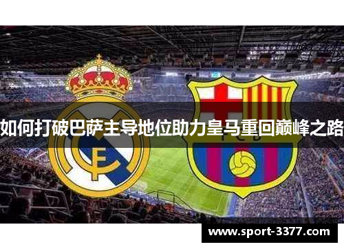 如何打破巴萨主导地位助力皇马重回巅峰之路