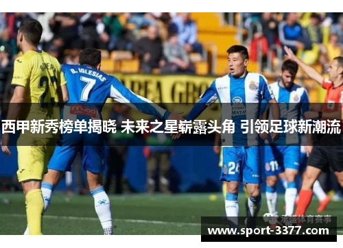 西甲新秀榜单揭晓 未来之星崭露头角 引领足球新潮流