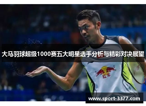 大马羽球超级1000赛五大明星选手分析与精彩对决展望