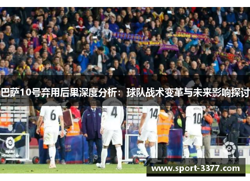 巴萨10号弃用后果深度分析：球队战术变革与未来影响探讨