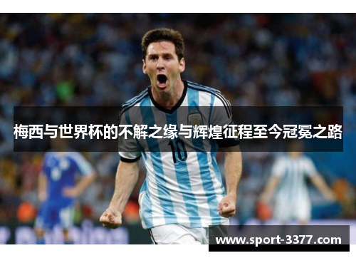 梅西与世界杯的不解之缘与辉煌征程至今冠冕之路