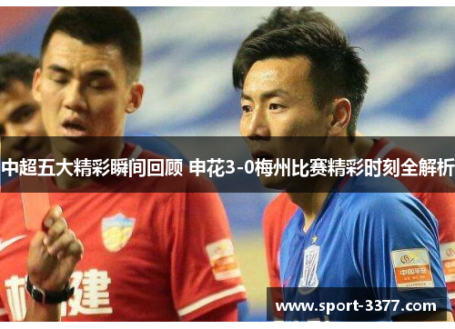 中超五大精彩瞬间回顾 申花3-0梅州比赛精彩时刻全解析