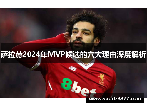 萨拉赫2024年MVP候选的六大理由深度解析
